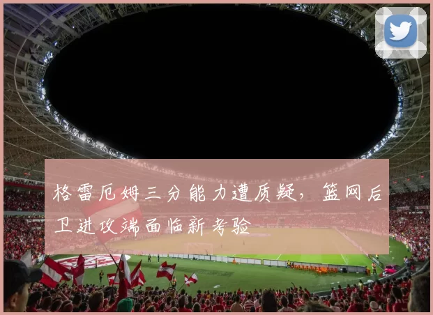 格雷厄姆三分能力遭质疑，篮网后卫进攻端面临新考验