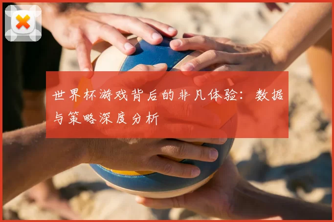 世界杯游戏背后的非凡体验：数据与策略深度分析