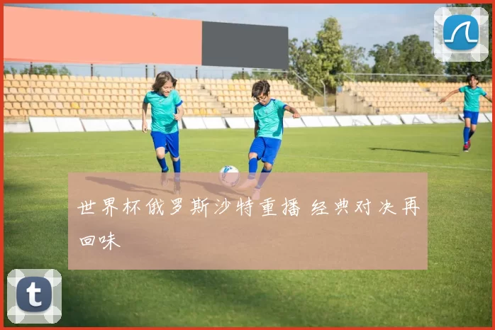 世界杯俄罗斯沙特重播 经典对决再回味