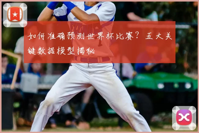 如何准确预测世界杯比赛？五大关键数据模型揭秘