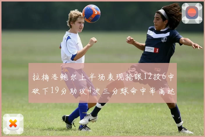 拉梅洛鲍尔上半场表现抢眼12投6中砍下19分助攻4次三分球命中率高达50