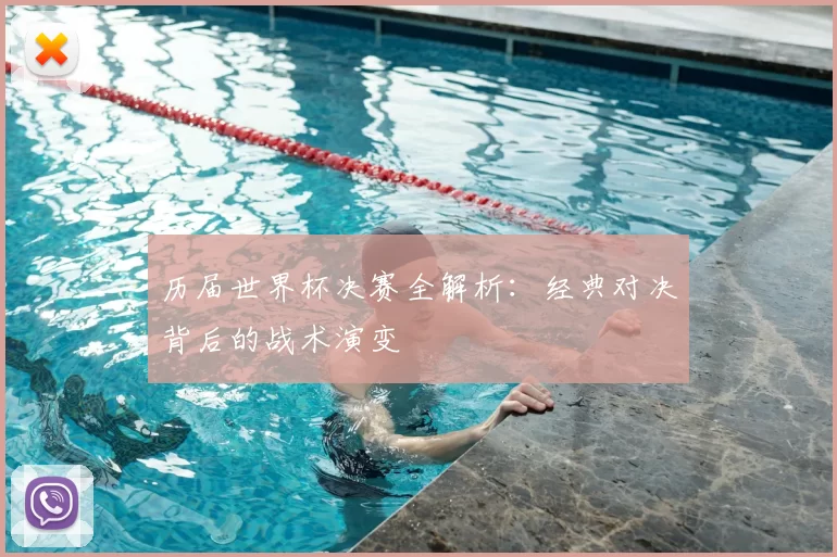 历届世界杯决赛全解析：经典对决背后的战术演变