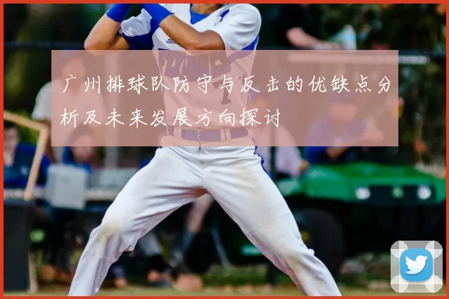 广州排球队防守与反击的优缺点分析及未来发展方向探讨
