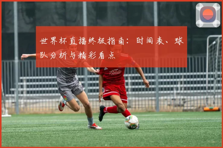 世界杯直播终极指南：时间表、球队分析与精彩看点