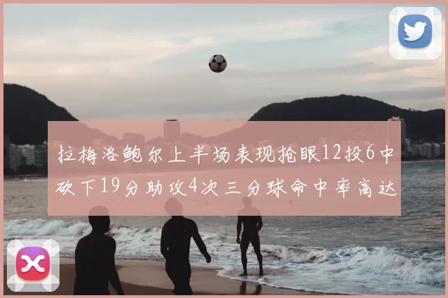 拉梅洛鲍尔上半场表现抢眼12投6中砍下19分助攻4次三分球命中率高达50