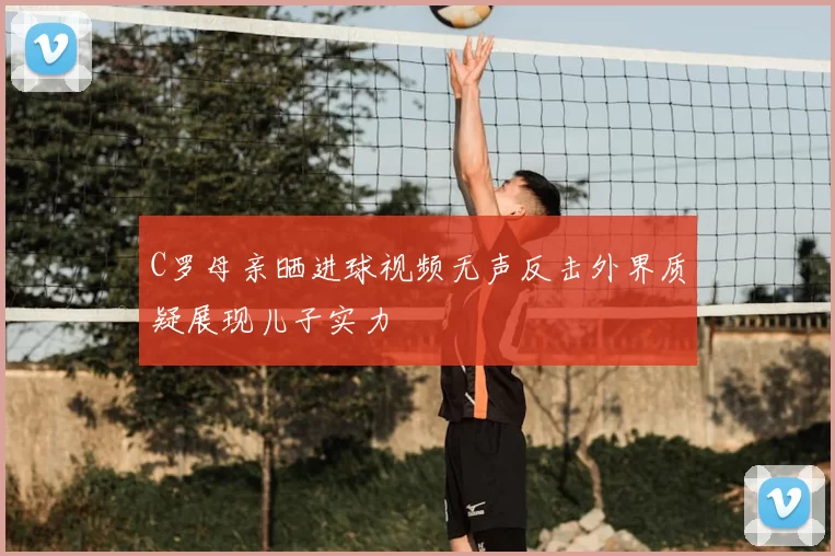 C罗母亲晒进球视频无声反击外界质疑展现儿子实力