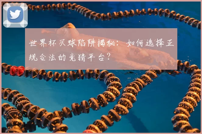 世界杯买球陷阱揭秘：如何选择正规合法的竞猜平台？