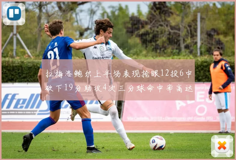 拉梅洛鲍尔上半场表现抢眼12投6中砍下19分助攻4次三分球命中率高达50
