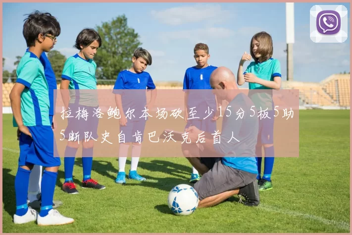 拉梅洛鲍尔本场砍至少15分5板5助5断队史自肯巴沃克后首人