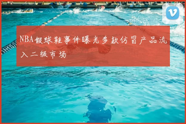 NBA假球鞋事件曝光多款仿冒产品流入二级市场