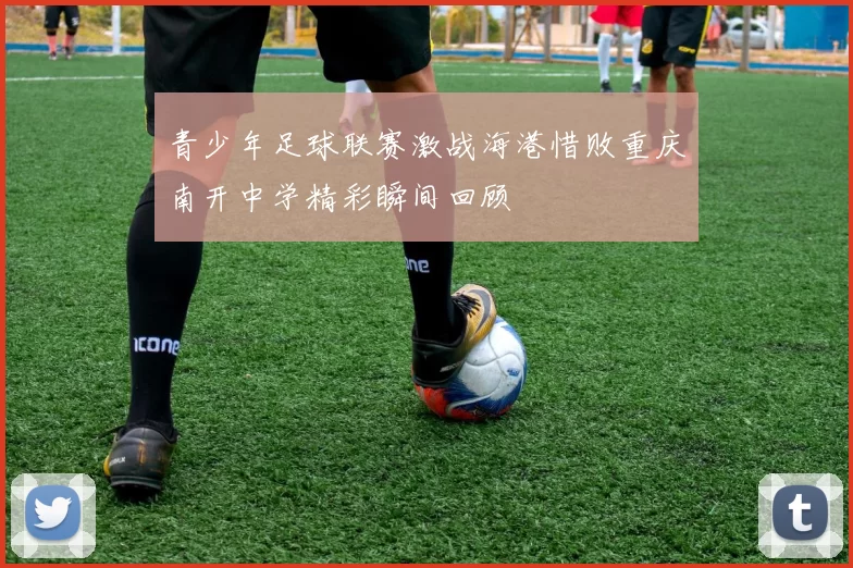 青少年足球联赛激战海港惜败重庆南开中学精彩瞬间回顾