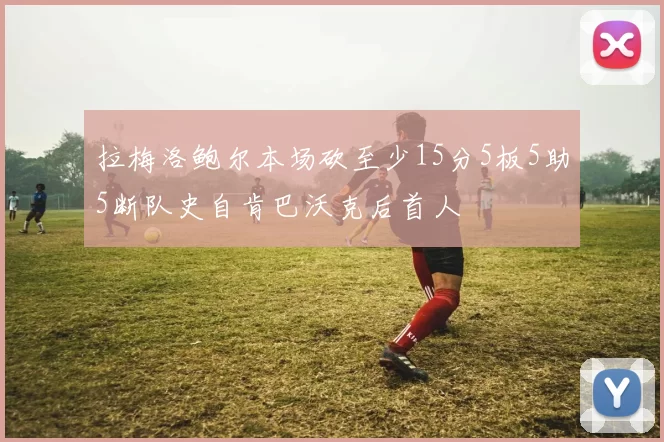 拉梅洛鲍尔本场砍至少15分5板5助5断队史自肯巴沃克后首人