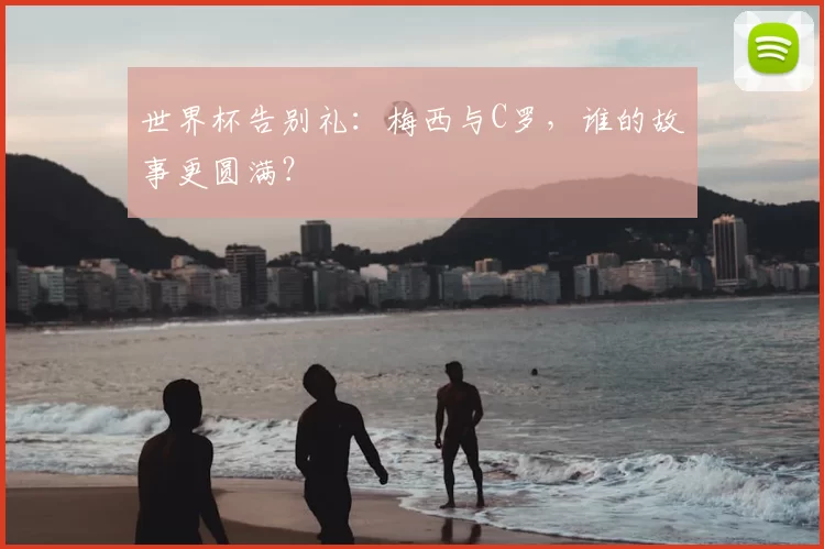 世界杯告别礼：梅西与C罗，谁的故事更圆满？