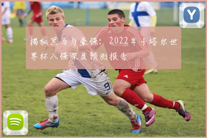 揭秘黑马与豪强：2022年卡塔尔世界杯八强深度预测报告