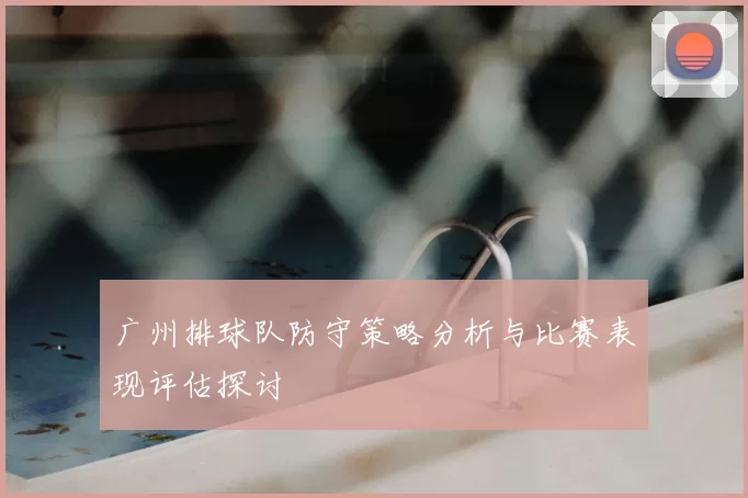 广州排球队防守策略分析与比赛表现评估探讨