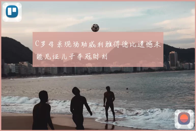 C罗母亲现场助威利雅得德比遗憾未能见证儿子夺冠时刻