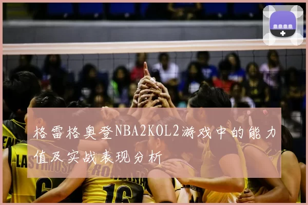 格雷格奥登NBA2KOL2游戏中的能力值及实战表现分析