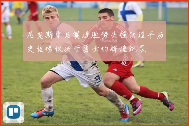 尼克斯季后赛连胜势头强劲追平历史佳绩仅次于勇士的辉煌纪录