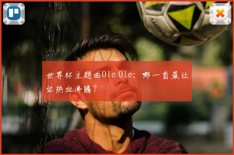 世界杯主题曲Ole Ole：哪一首最让你热血沸腾？