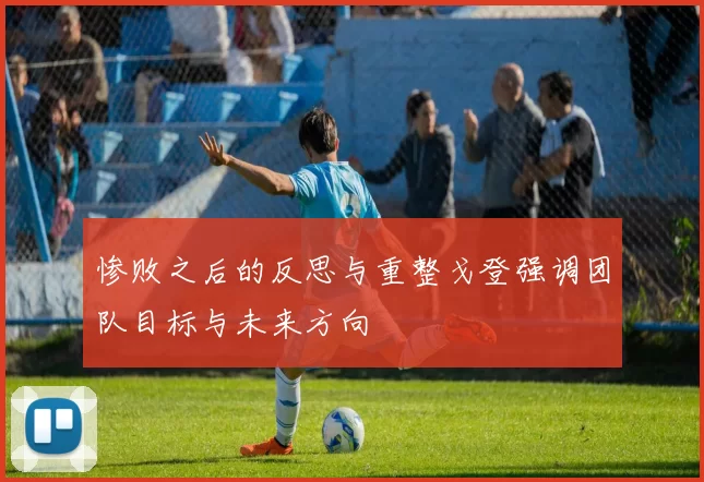惨败之后的反思与重整戈登强调团队目标与未来方向