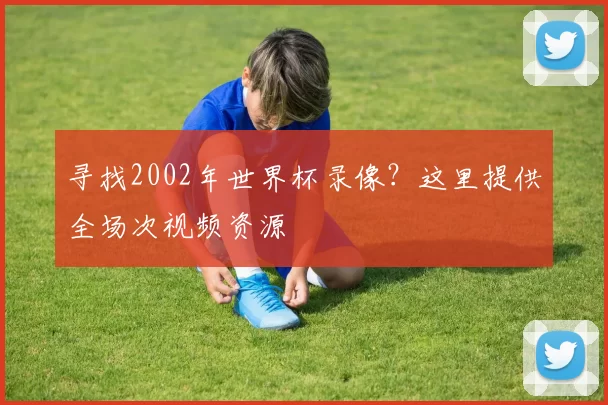 寻找2002年世界杯录像？这里提供全场次视频资源