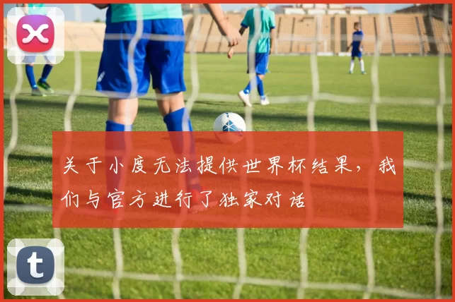 关于小度无法提供世界杯结果，我们与官方进行了独家对话