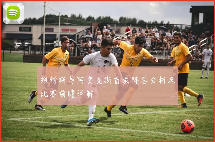 维特斯与阿贾克斯首发阵容分析及比赛前瞻详解