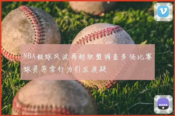 NBA假球风波再起联盟调查多场比赛球员异常行为引发质疑