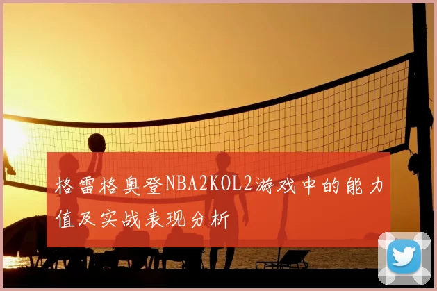 格雷格奥登NBA2KOL2游戏中的能力值及实战表现分析