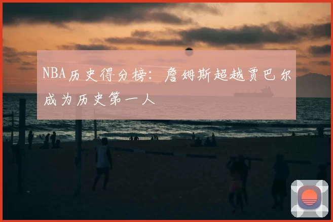 NBA历史得分榜：詹姆斯超越贾巴尔成为历史第一人