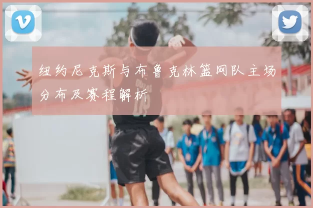 纽约尼克斯与布鲁克林篮网队主场分布及赛程解析