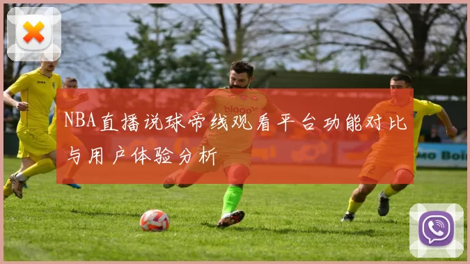 NBA直播说球帝线观看平台功能对比与用户体验分析