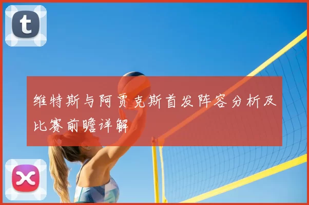 维特斯与阿贾克斯首发阵容分析及比赛前瞻详解