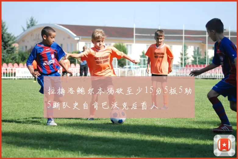 拉梅洛鲍尔本场砍至少15分5板5助5断队史自肯巴沃克后首人