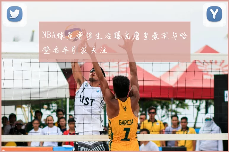 NBA球星奢侈生活曝光詹皇豪宅与哈登名车引发关注