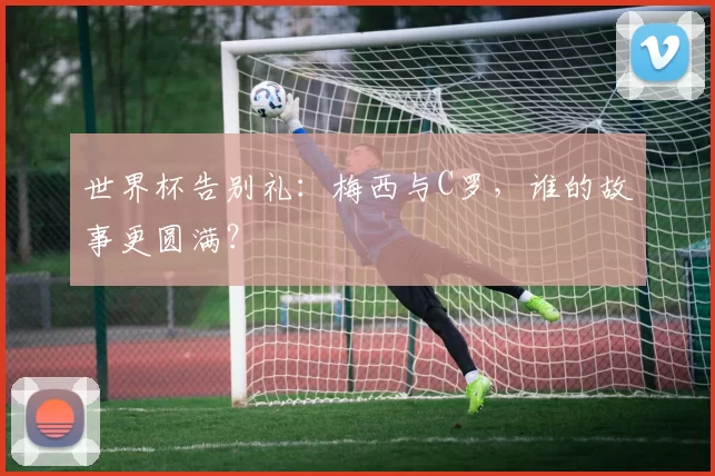 世界杯告别礼：梅西与C罗，谁的故事更圆满？
