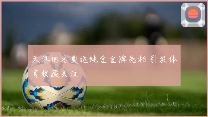 天津地方奥运纯金金牌亮相 引发体育收藏关注