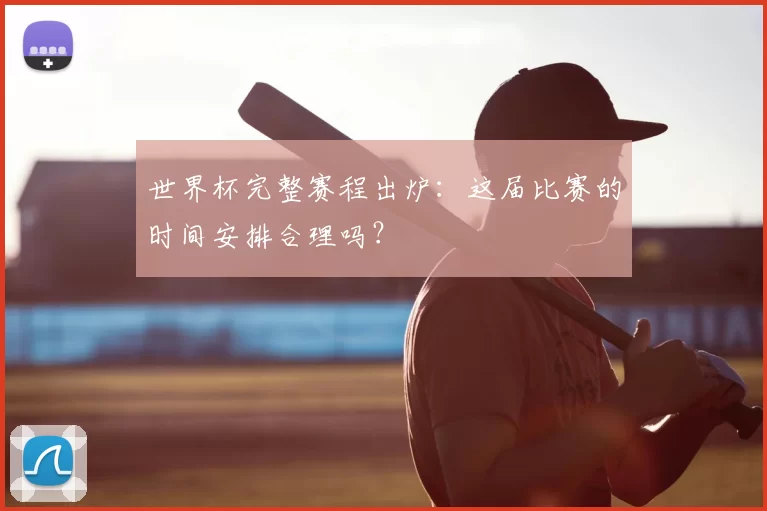 世界杯完整赛程出炉：这届比赛的时间安排合理吗？