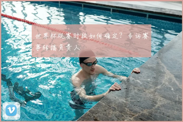 世界杯观赛时段如何确定？专访赛事转播负责人