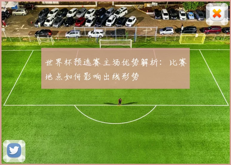 世界杯预选赛主场优势解析：比赛地点如何影响出线形势