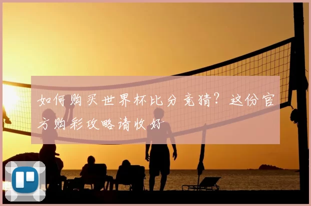如何购买世界杯比分竞猜？这份官方购彩攻略请收好