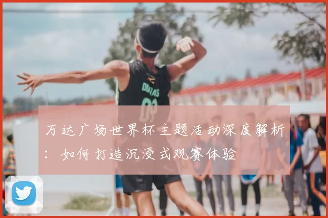 万达广场世界杯主题活动深度解析：如何打造沉浸式观赛体验
