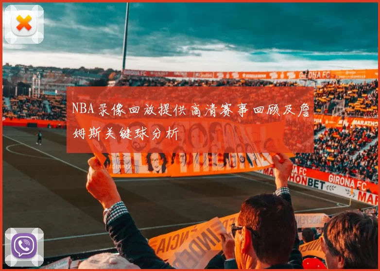 NBA录像回放提供高清赛事回顾及詹姆斯关键球分析