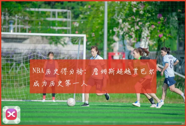 NBA历史得分榜：詹姆斯超越贾巴尔成为历史第一人