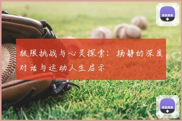 极限挑战与心灵探索:杨静的深度对话与运动人生启示