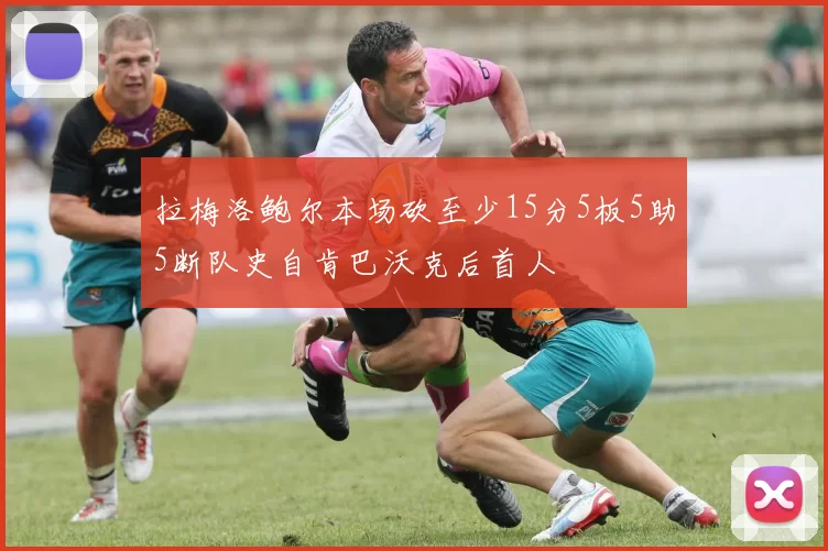 拉梅洛鲍尔本场砍至少15分5板5助5断队史自肯巴沃克后首人