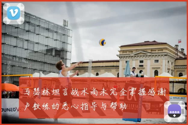 马瑟林坦言战术尚未完全掌握感谢卢教练的悉心指导与帮助