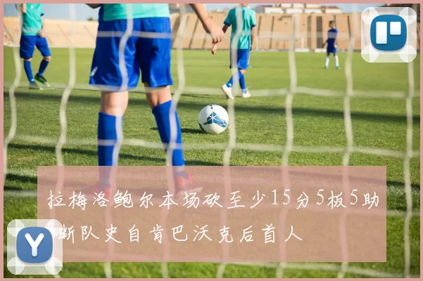 拉梅洛鲍尔本场砍至少15分5板5助5断队史自肯巴沃克后首人