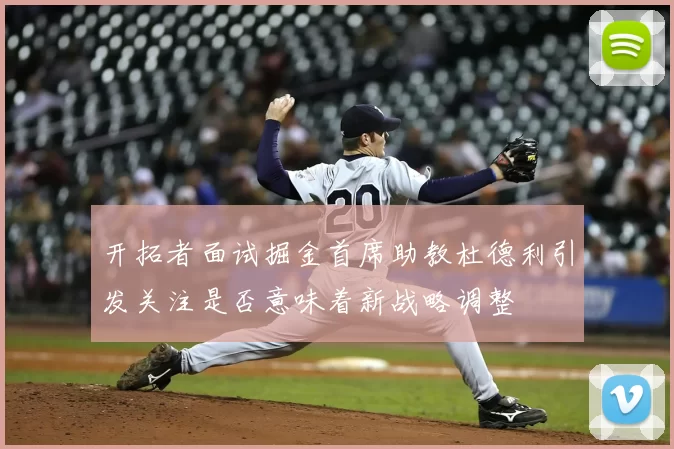 开拓者面试掘金首席助教杜德利引发关注是否意味着新战略调整