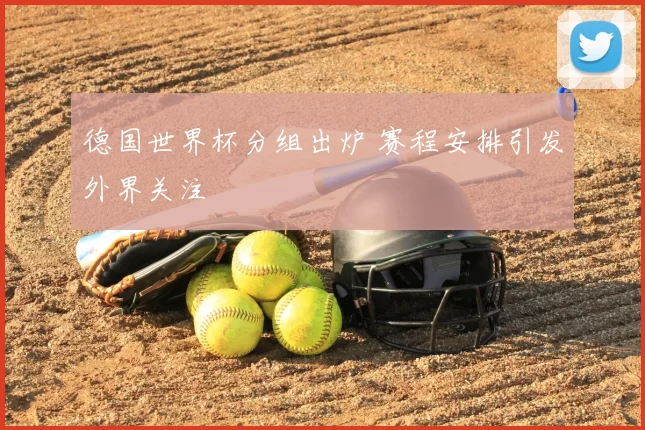 德国世界杯分组出炉 赛程安排引发外界关注